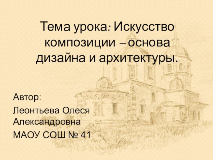 Тема урока: Искусство композиции – основа дизайна и архитектуры.Автор: Леонтьева Олеся АлександровнаМАОУ СОШ № 41