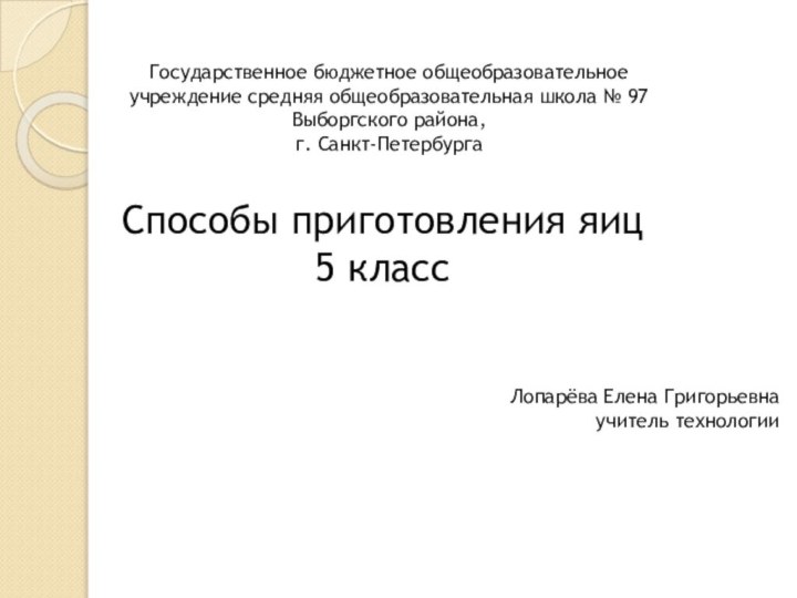 Способы приготовления яиц5 классЛопарёва Елена Григорьевнаучитель технологии Государственное бюджетное общеобразовательное учреждение средняя