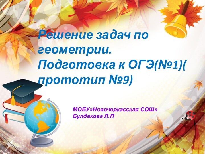 Решение задач по геометрии. Подготовка к ОГЭ(№1)( прототип №9)МОБУ»Новочеркасская СОШ»Булдакова Л.П