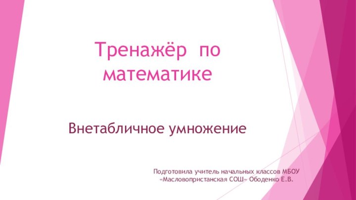 Тренажёр по математикеВнетабличное умножениеПодготовила учитель начальных классов МБОУ «Масловопристанская СОШ» Ободенко Е.В.