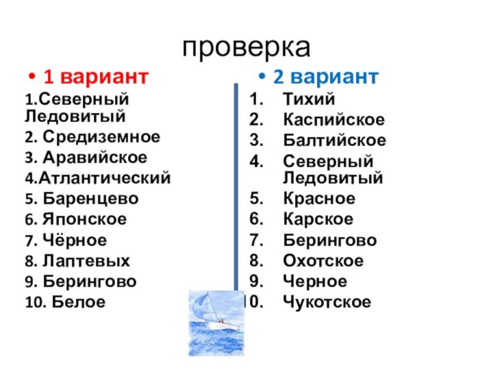 проверка1 вариант1.Северный Ледовитый2. Средиземное3. Аравийское4.Атлантический5. Баренцево6. Японское7. Чёрное8. Лаптевых9. Берингово10. Белое2 вариантТихийКаспийскоеБалтийскоеСеверный ЛедовитыйКрасноеКарскоеБеринговоОхотскоеЧерноеЧукотское