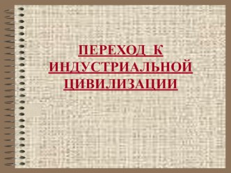 Презентация по обществознанию на тему ПЕРЕХОД К ИНДУСТРИАЛЬНОЙ ЦИВИЛИЗАЦИИ