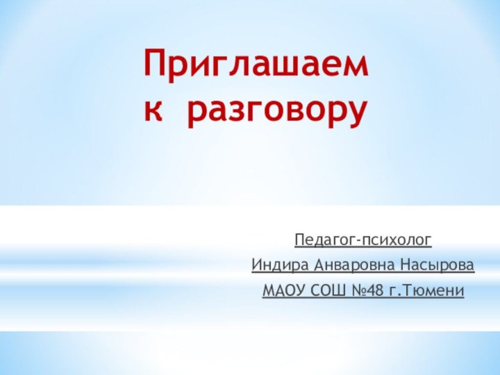 Приглашаем  к разговору Педагог-психолог Индира Анваровна НасыроваМАОУ СОШ №48 г.Тюмени