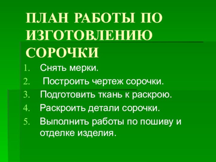 ПЛАН РАБОТЫ ПО ИЗГОТОВЛЕНИЮ СОРОЧКИСнять мерки. Построить чертеж сорочки.Подготовить ткань к раскрою.Раскроить