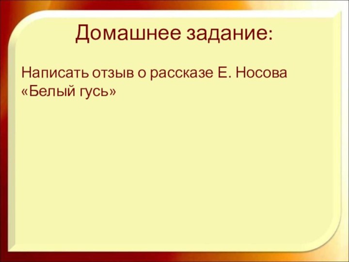 Домашнее задание:Написать отзыв о рассказе Е. Носова «Белый гусь»