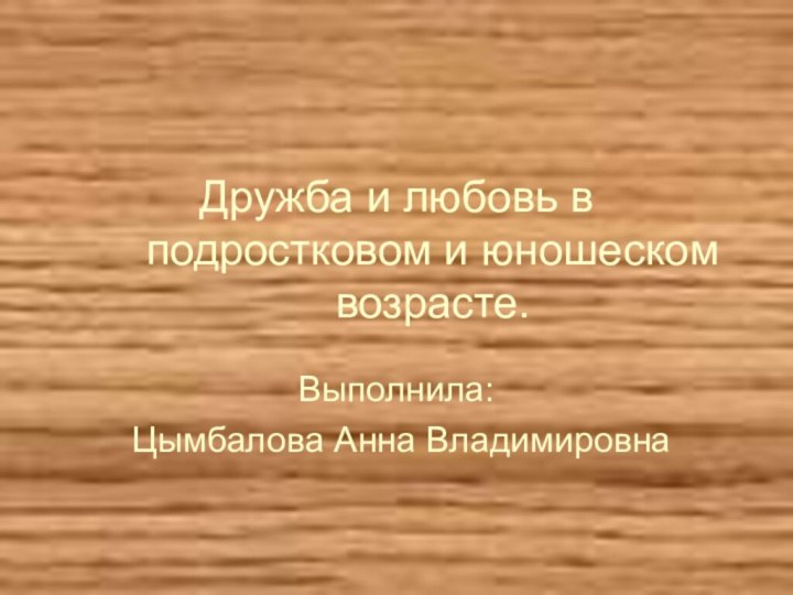 Дружба и любовь в подростковом и юношеском возрасте.Выполнила:Цымбалова Анна Владимировна