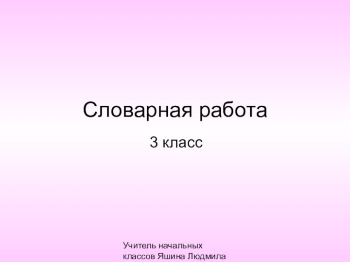 Учитель начальных классов Яшина Людмила ВасильевнаСловарная работа3 класс