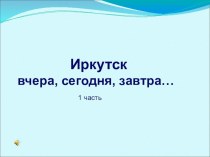 Иркутск вчера, сегодня, завтра 1 часть Защита проекта
