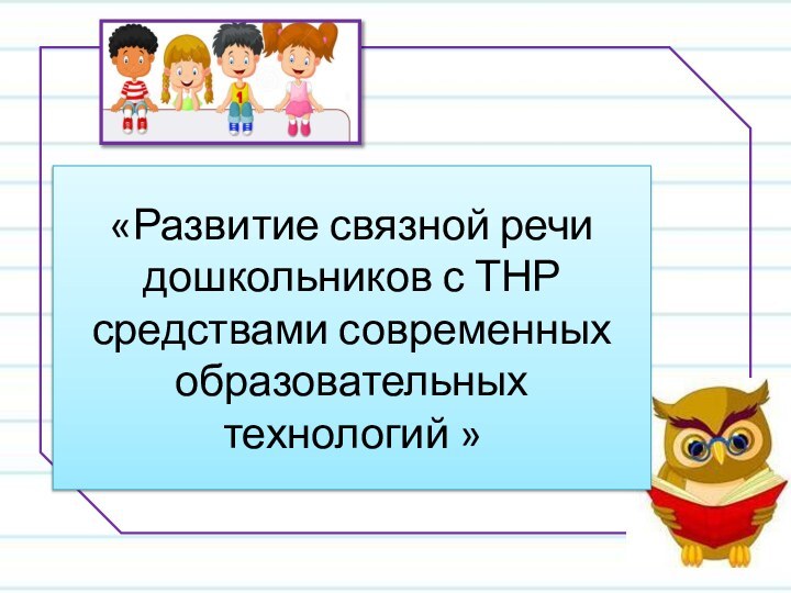 «Развитие связной речи дошкольников с ТНР средствами современных образовательных технологий »