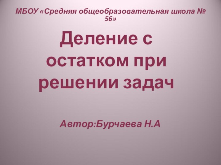 Деление с остатком при решении задачАвтор:Бурчаева Н.АМБОУ «Средняя общеобразовательная школа № 56»