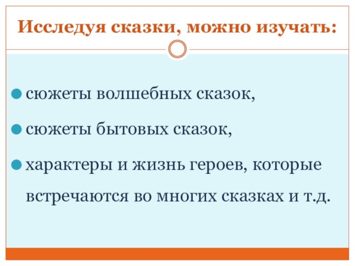 Исследуя сказки, можно изучать:сюжеты волшебных сказок,сюжеты бытовых сказок,характеры и жизнь героев, которые