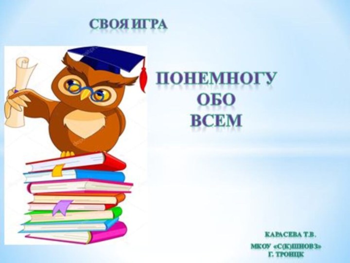 ПонемногуОбоВСЕММКС(К)ОУ школа-интернатГ. ТроицкЗаводчикова Г.В.Своя игра