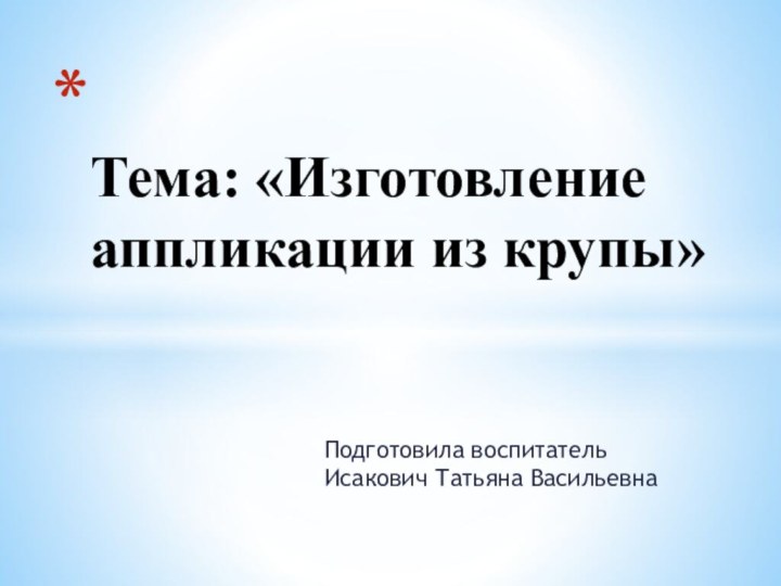 Подготовила воспитатель Исакович Татьяна Васильевна Тема: «Изготовление аппликации из крупы»