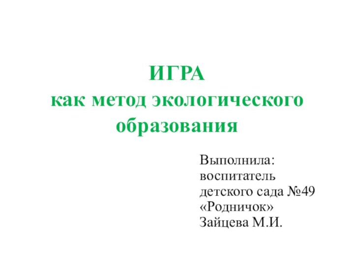 ИГРА  как метод экологического образованияВыполнила: воспитатель детского сада №49 «Родничок» Зайцева М.И.