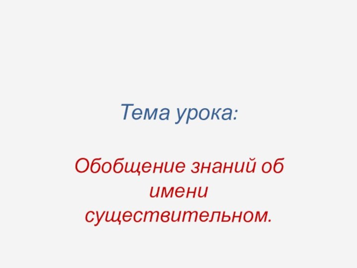 Тема урока:Обобщение знаний об имени существительном.