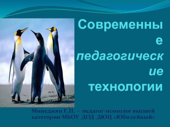 Современные педагогические технологии  Минеджян Е.П. - педагог-психолог высшей категории МБОУ ДОД ДЮЦ «Юбилейный»