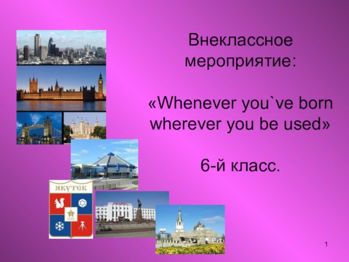 Внеклассное мероприятие:  «Whenever you`ve born  wherever you be used»  6-й класс.