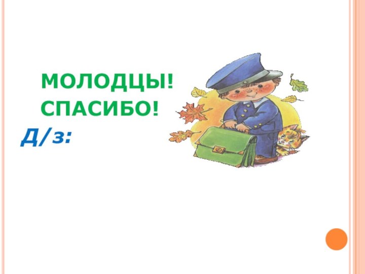 МОЛОДЦЫ! 		СПАСИБО!Д/з: