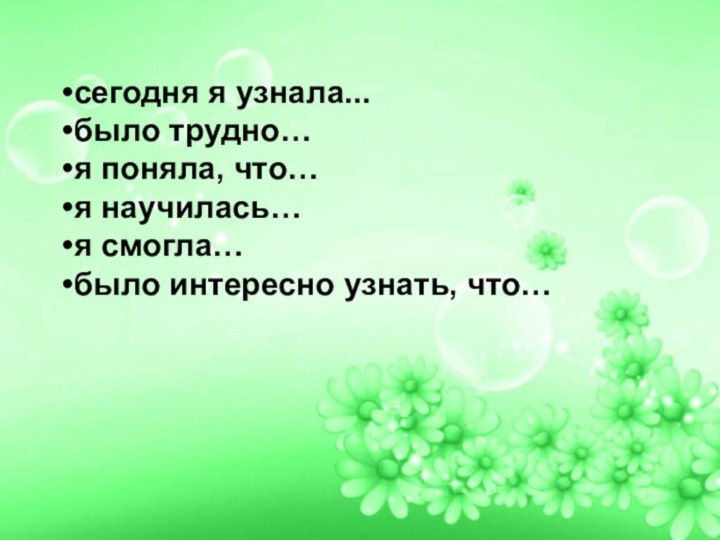 сегодня я узнала...было трудно…я поняла, что…я научилась…я смогла…было интересно узнать, что…