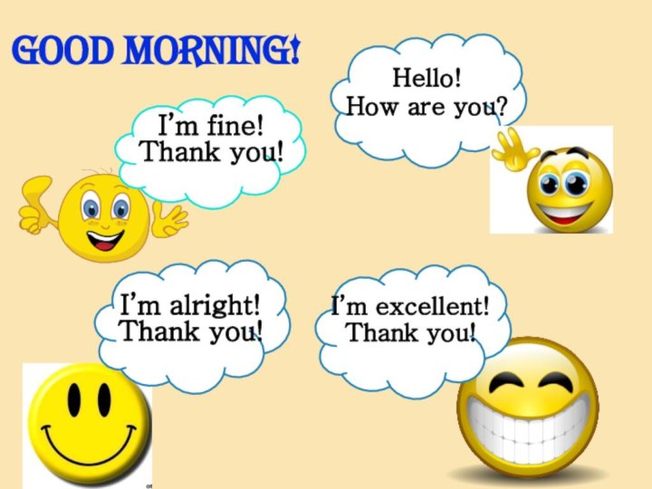Good morning!Hello!How are you?I’m alright! Thank you!I’m excellent! Thank you!I’m fine! Thank you!