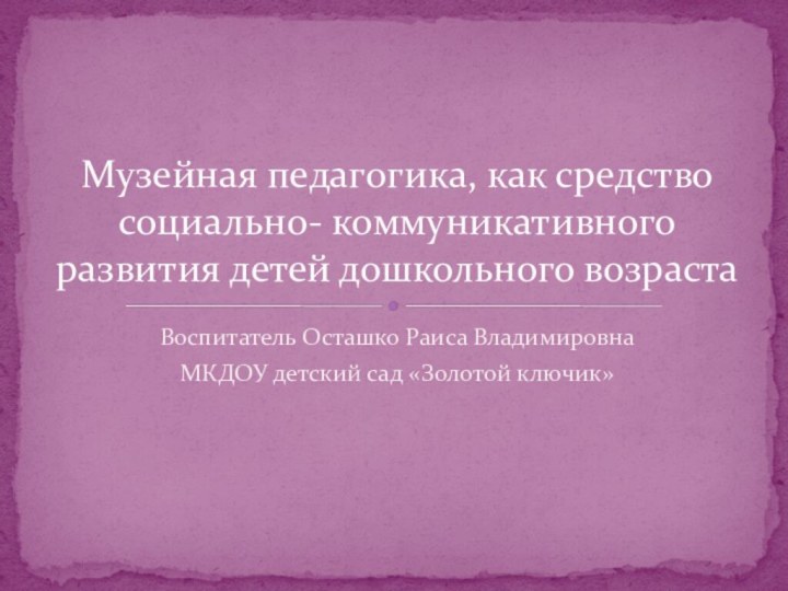 Воспитатель Осташко Раиса ВладимировнаМКДОУ детский сад «Золотой ключик»Музейная педагогика, как средство социально-