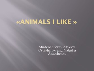Презентация к проекту по английскому языку Animals I like  Антощенко Натальи, Остащенко Алексея.