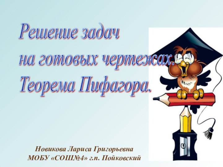 Решение задач  на готовых чертежах.  Теорема Пифагора.Новикова Лариса ГригорьевнаМОБУ «СОШ№4» г.п. Пойковский