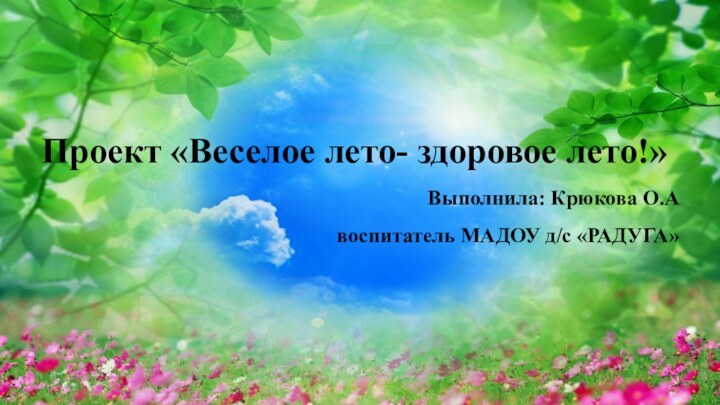 Проект «Веселое лето- здоровое лето!»Выполнила: Крюкова О.Авоспитатель МАДОУ д/с «РАДУГА»