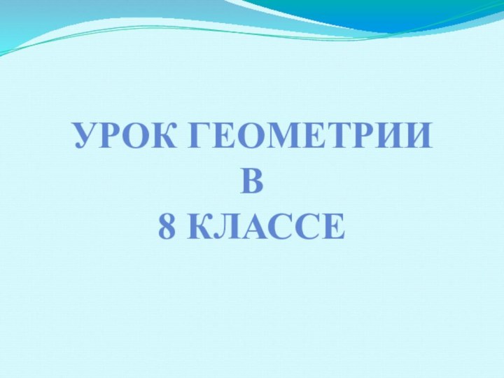 УРОК ГЕОМЕТРИИ В 8 КЛАССЕ