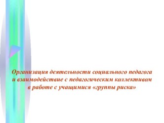 Презентация Организация деятельности социального педагога и взаимодействие с педагогическим коллективом в работе с учащимися группы риска