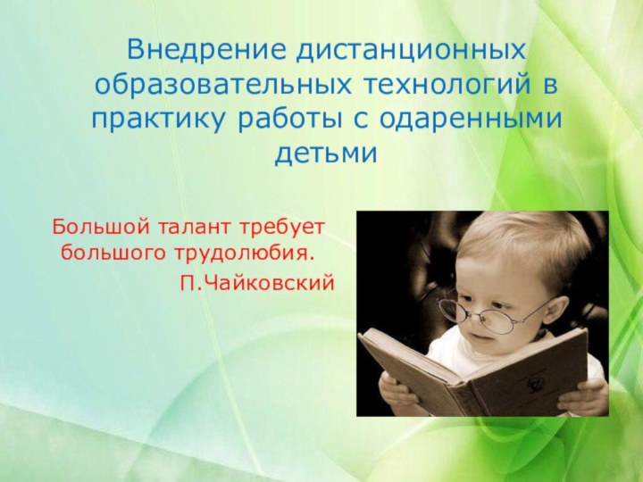 Внедрение дистанционных образовательных технологий в практику работы с одаренными детьмиБольшой талант требует большого трудолюбия.П.Чайковский