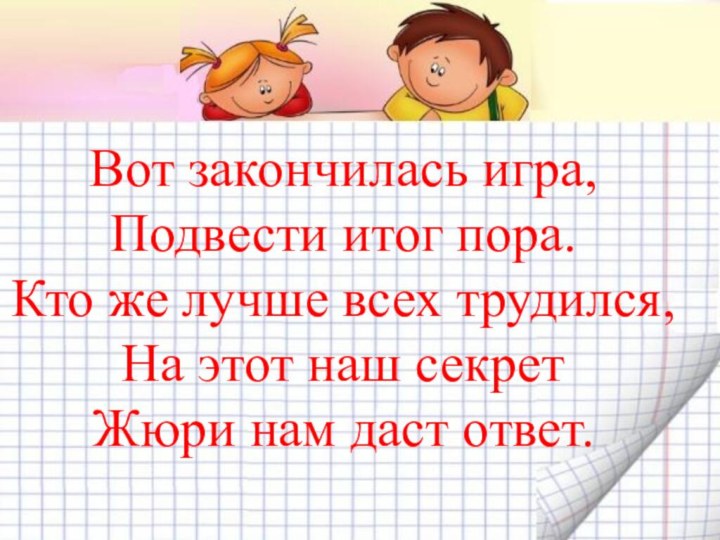 Вот закончилась игра, Подвести итог пора.Кто же лучше всех трудился,На этот наш секретЖюри нам даст ответ.