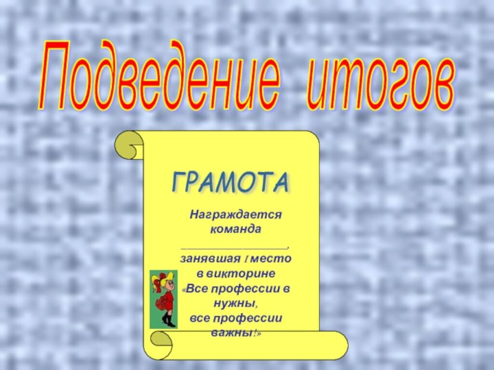 Подведение итогов ГРАМОТА Награждается команда___________________, занявшая I место в викторине«Все профессии в нужны, все профессии важны!»