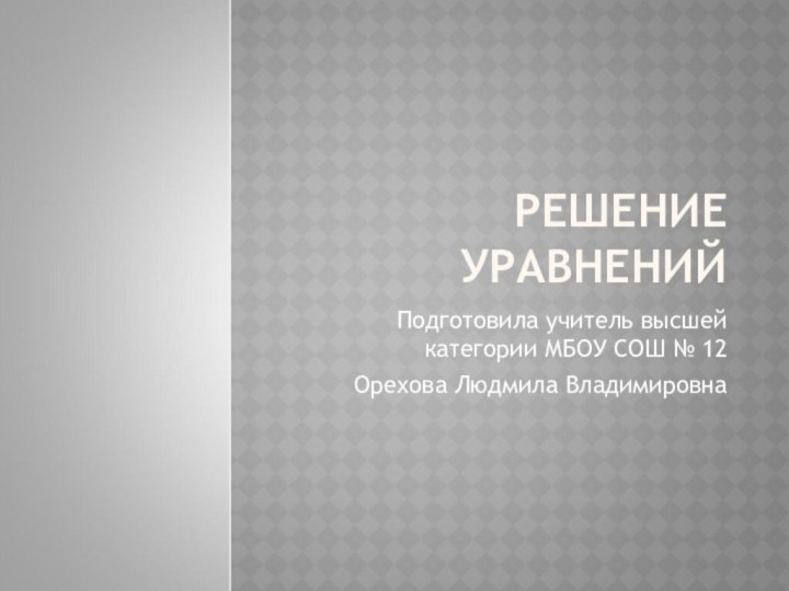 РЕШЕНИЕ УРАВНЕНИЙПодготовила учитель высшей категории МБОУ СОШ № 12Орехова Людмила Владимировна