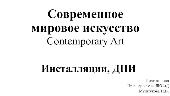 Современное мировое искусствоContemporary ArtПодготовилаПреподаватель ЯКСиДМуштукова И.В.Инсталляции, ДПИ