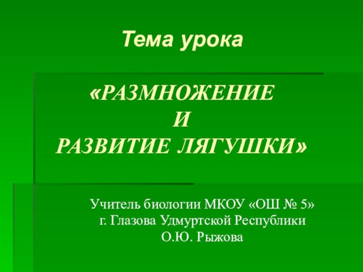 Тема урока  «РАЗМНОЖЕНИЕ И РАЗВИТИЕ ЛЯГУШКИ»Учитель биологии МКОУ «ОШ № 5»г. Глазова Удмуртской РеспубликиО.Ю. Рыжова