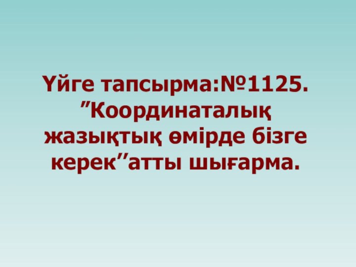 Үйге тапсырма:№1125. ”Координаталық жазықтық өмірде бізге керек’’атты шығарма.Үйге