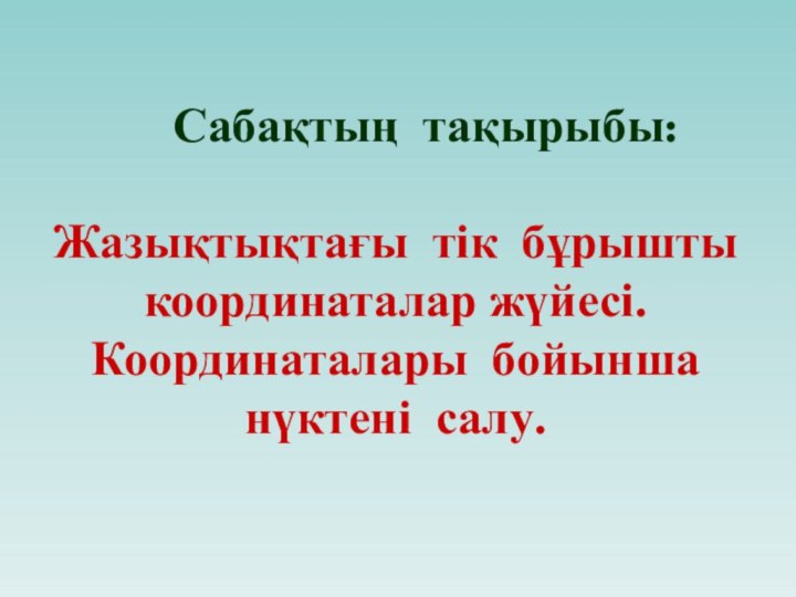 Сабақтың тақырыбы:  Жазықтықтағы тік бұрышты координаталар жүйесі. Координаталары бойынша нүктені салу.