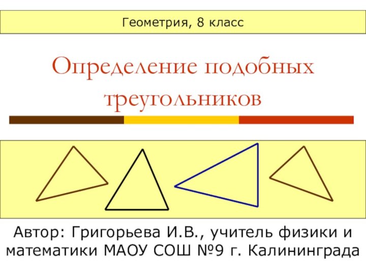 Определение подобных треугольниковАвтор: Григорьева И.В., учитель физики и математики МАОУ СОШ №9 г. КалининградаГеометрия, 8 класс