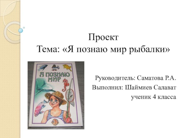 Проект  Тема: «Я познаю мир рыбалки»Руководитель: Саматова Р.А.Выполнил: Шаймиев Салаватученик 4 класса