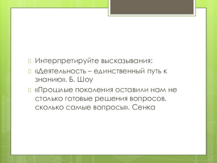 Интерпретируйте высказывания:«Деятельность – единственный путь к знанию». Б. Шоу«Прошлые поколения оставили нам