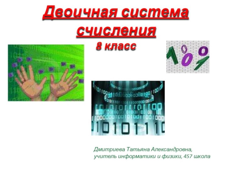 Двоичная система счисления 8 классДмитриева Татьяна Александровна,учитель информатики и физики, 457 школа