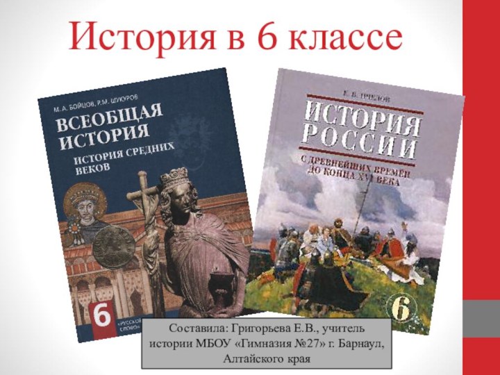 История в 6 классеСоставила: Григорьева Е.В., учитель истории МБОУ «Гимназия №27» г. Барнаул, Алтайского края