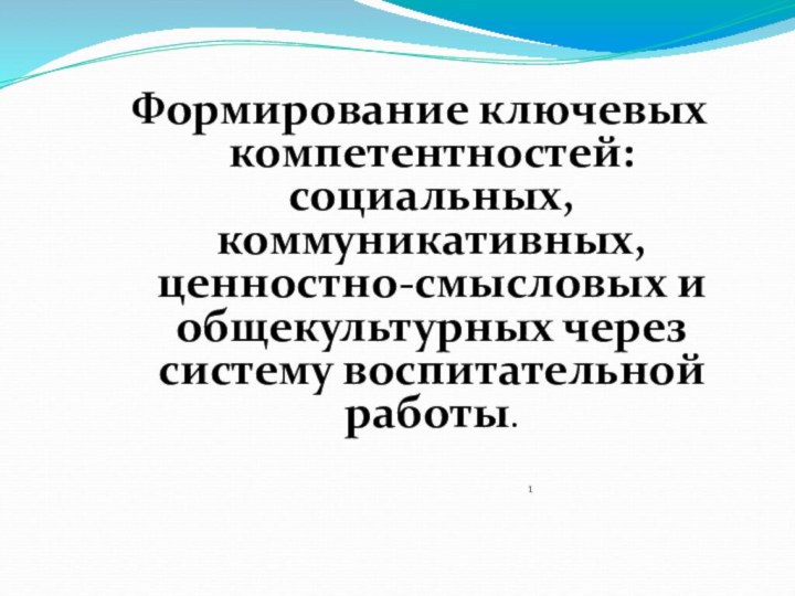 Формирование ключевых компетентностей: социальных, коммуникативных, ценностно-смысловых и общекультурных через систему воспитательной работы.