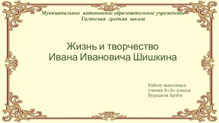 Жизнь и творчество  Ивана Ивановича ШишкинаМуниципальное автономное образовательное учреждение Гагинская средняя