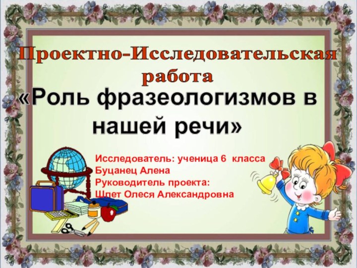 Проектно-Исследовательскаяработа Исследователь: ученица 6 классаБуцанец АленаРуководитель проекта:Шпет Олеся Александровна