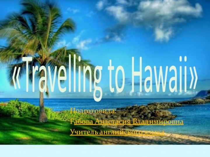 Подготовила:Габова Анастасия ВладимировнаУчитель английского языка«Travelling to Hawaii»