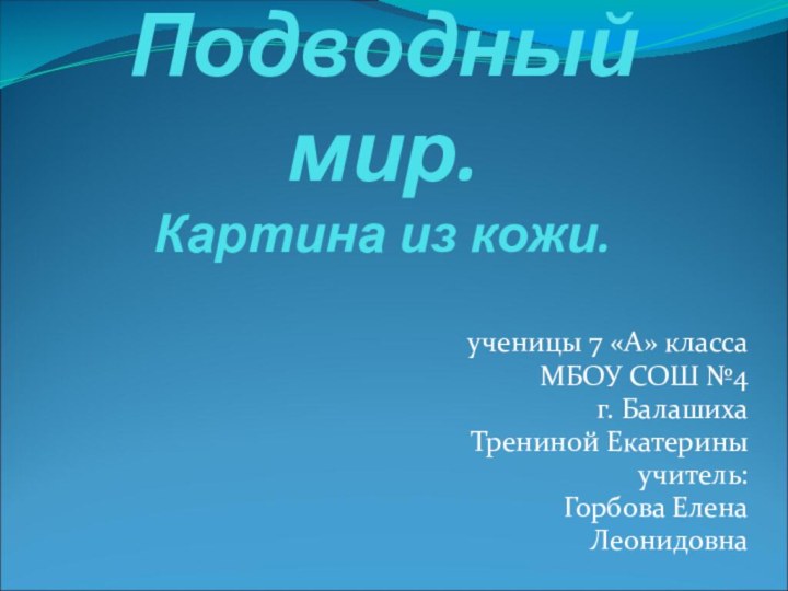 Подводный мир. Картина из кожи.ученицы 7 «А» класса МБОУ СОШ №4 г. БалашихаТрениной Екатериныучитель:Горбова Елена Леонидовна