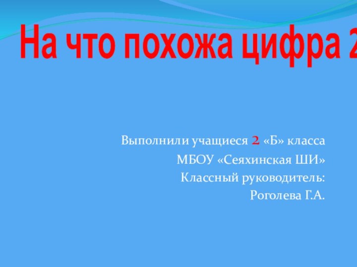 На что похожа цифра 2Выполнили учащиеся 2 «Б» классаМБОУ «Сеяхинская ШИ»Классный руководитель:Роголева Г.А.