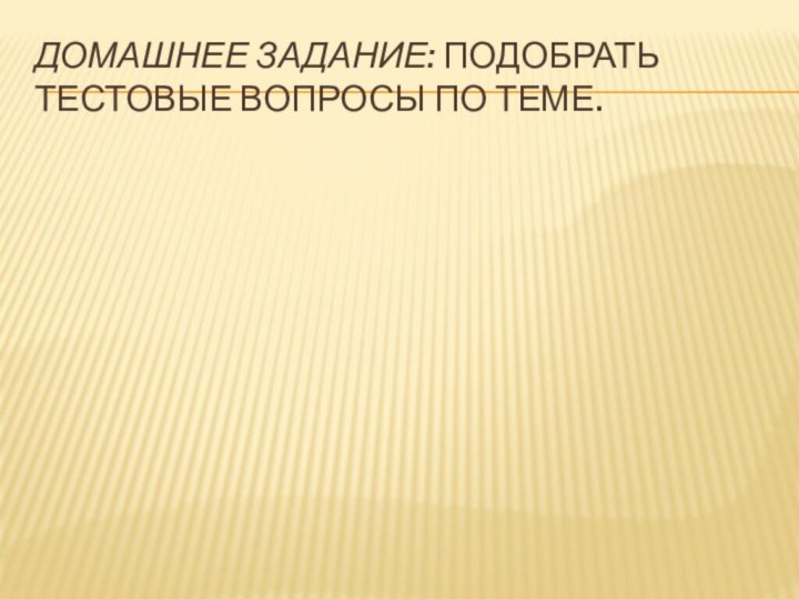 Домашнее задание: подобрать тестовые вопросы по теме.